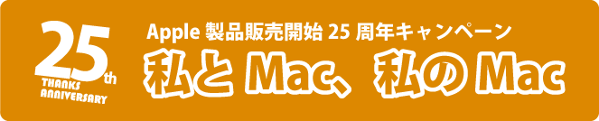 Apple製品販売開始25周年キャンペーン ～ 私とMac、私のMac ～